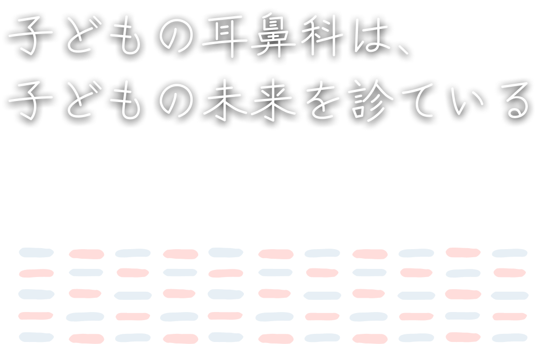 子どもの耳鼻科は、子どもの未来を診ている