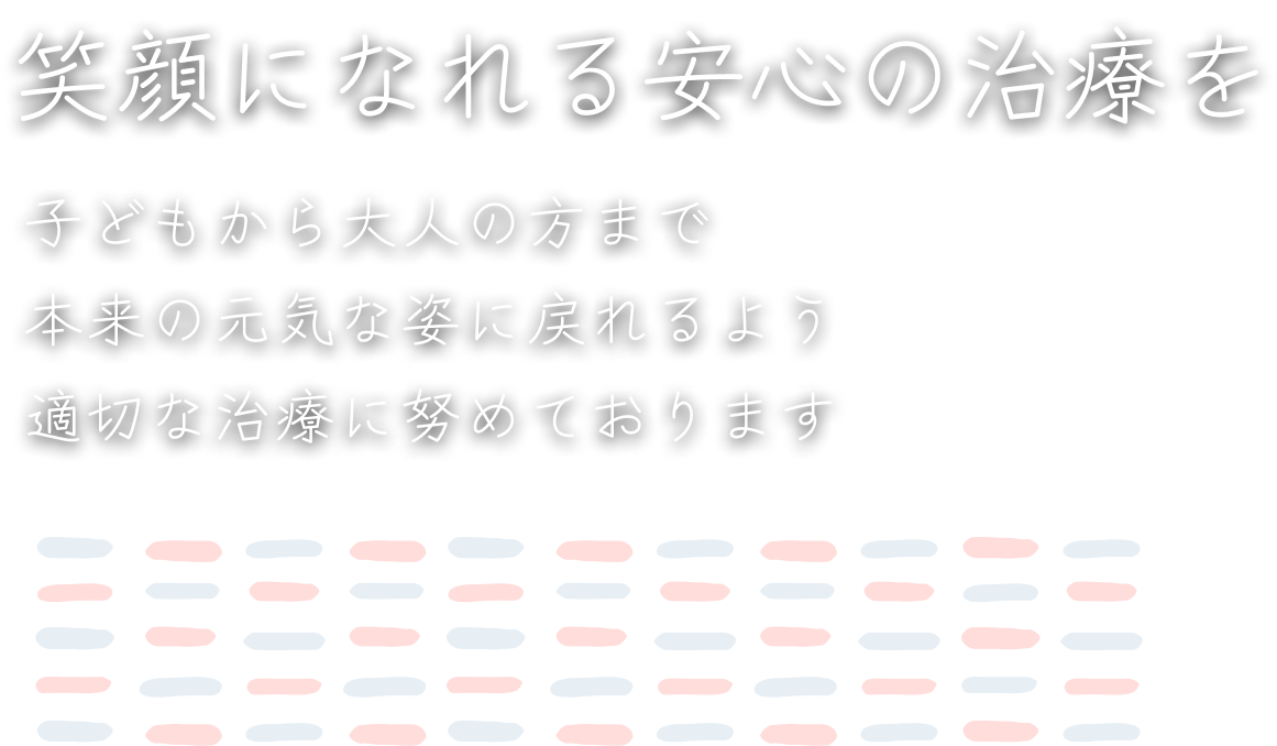 笑顔になれる安心の治療を子どもから大人の方まで本来の元気な姿に戻れるよう適切な治療に努めております