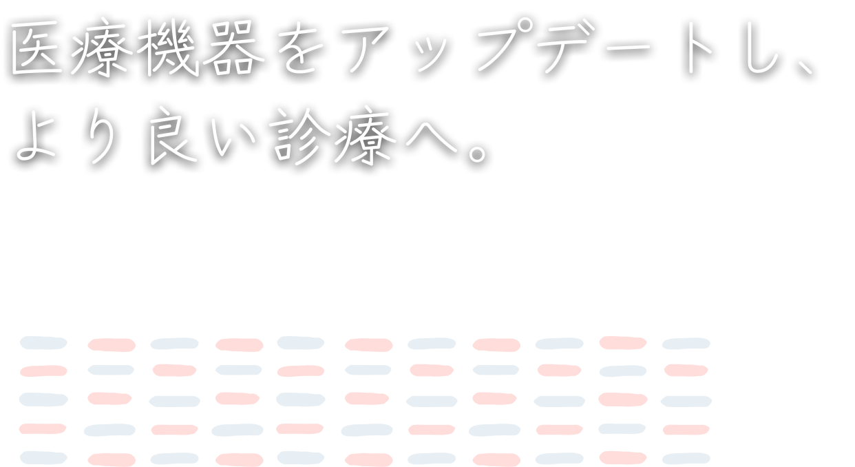 医療機器をアップデートし、より良い診療へ。