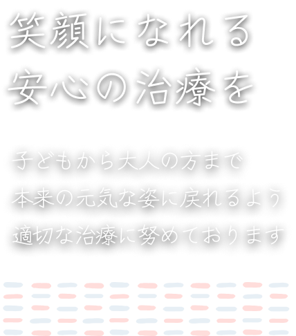 笑顔になれる安心の治療を子どもから大人の方まで本来の元気な姿に戻れるよう適切な治療に努めております