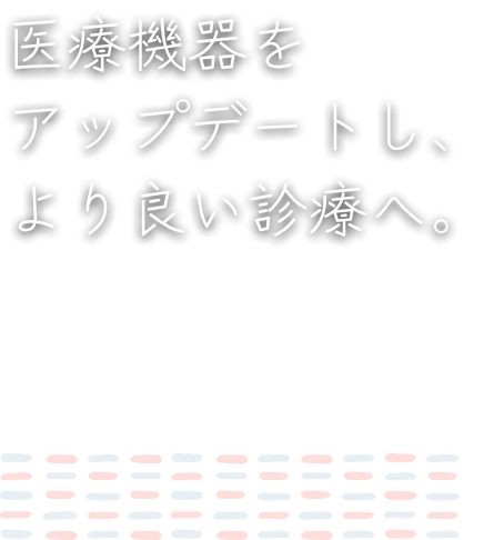 医療機器をアップデートし、より良い診療へ。